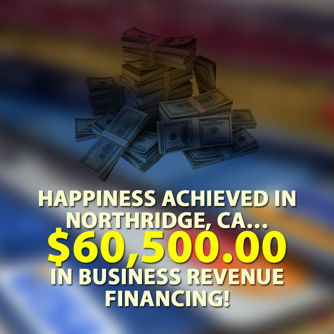 Happiness achieved in Northridge, CA… $60,500.00 in Business Revenue financing!