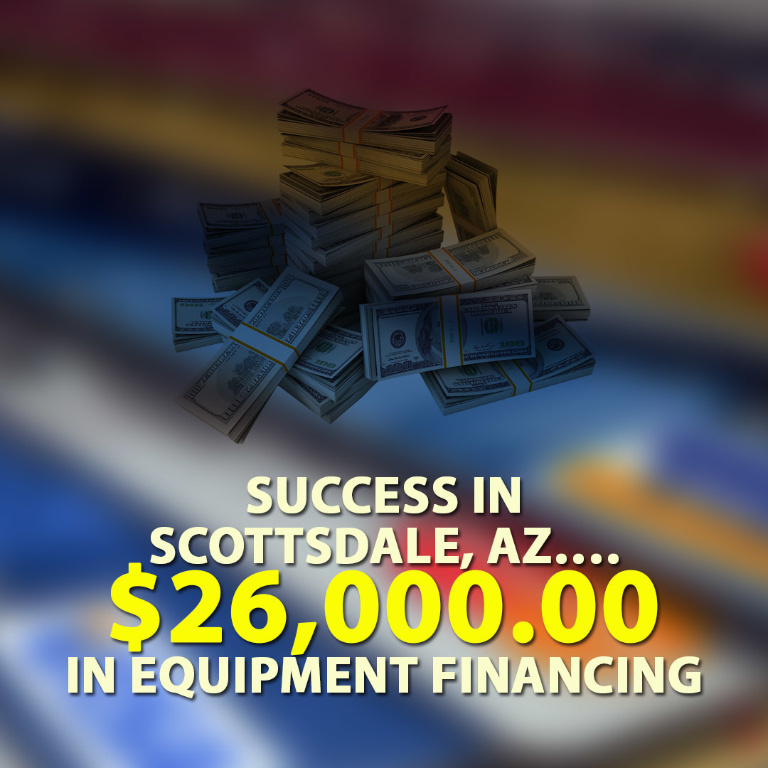 Success in Scottsdale, AZ…. $26,000.00 in Equipment financing
